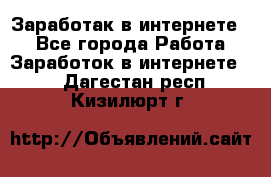 Заработак в интернете   - Все города Работа » Заработок в интернете   . Дагестан респ.,Кизилюрт г.